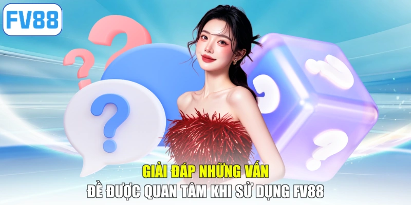 Giải đáp những vấn đề được quan tâm khi sử dụng FV88